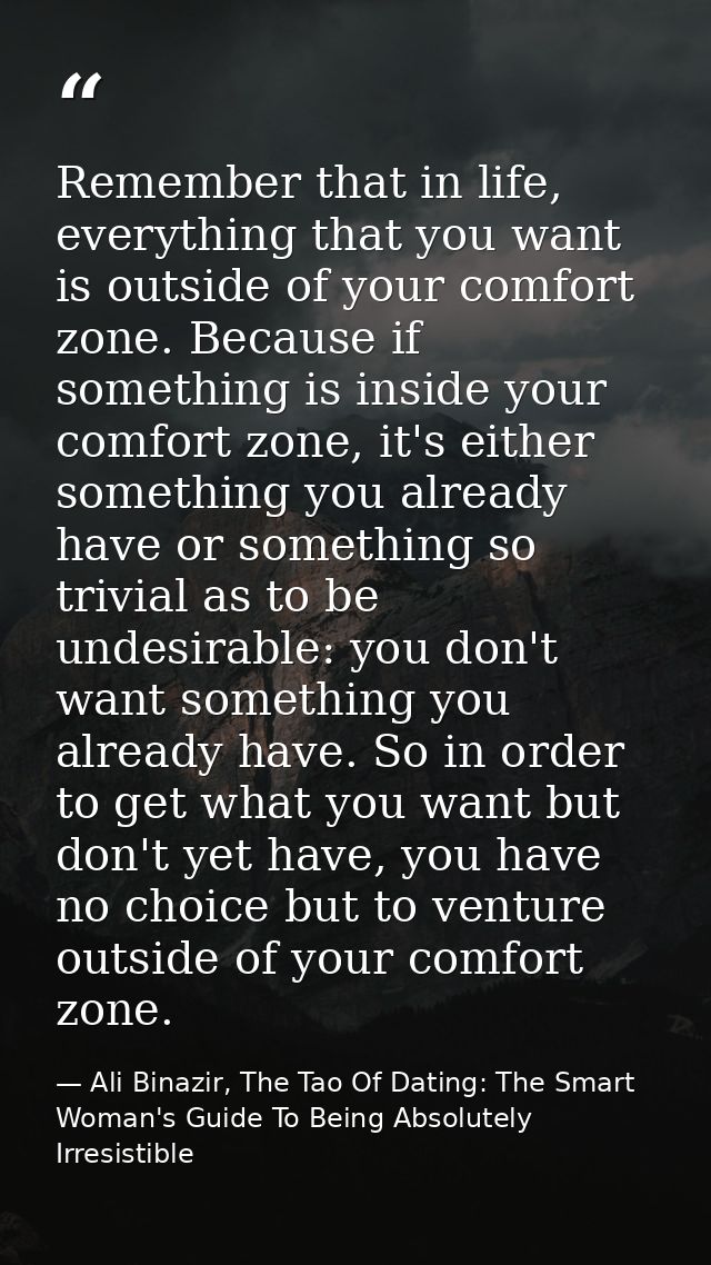 Remember that in life, everything that you want is outside of your comfort zone. Because if something is inside your com — Ali Binazir, The Tao Of Dating: The Smart Woman's Guide To Being Absolutely Irresistible