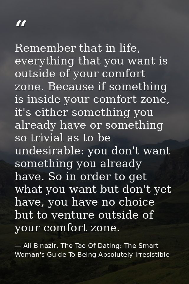 Remember that in life, everything that you want is outside of your comfort zone. Because if something is inside your com — Ali Binazir, The Tao Of Dating: The Smart Woman's Guide To Being Absolutely Irresistible