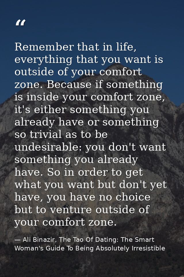 Remember that in life, everything that you want is outside of your comfort zone. Because if something is inside your com — Ali Binazir, The Tao Of Dating: The Smart Woman's Guide To Being Absolutely Irresistible
