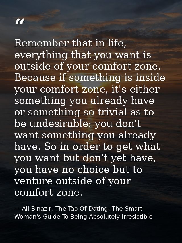 Remember that in life, everything that you want is outside of your comfort zone. Because if something is inside your com — Ali Binazir, The Tao Of Dating: The Smart Woman's Guide To Being Absolutely Irresistible
