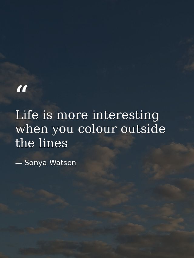 Life is more interesting when you colour outside the lines — Sonya Watson
