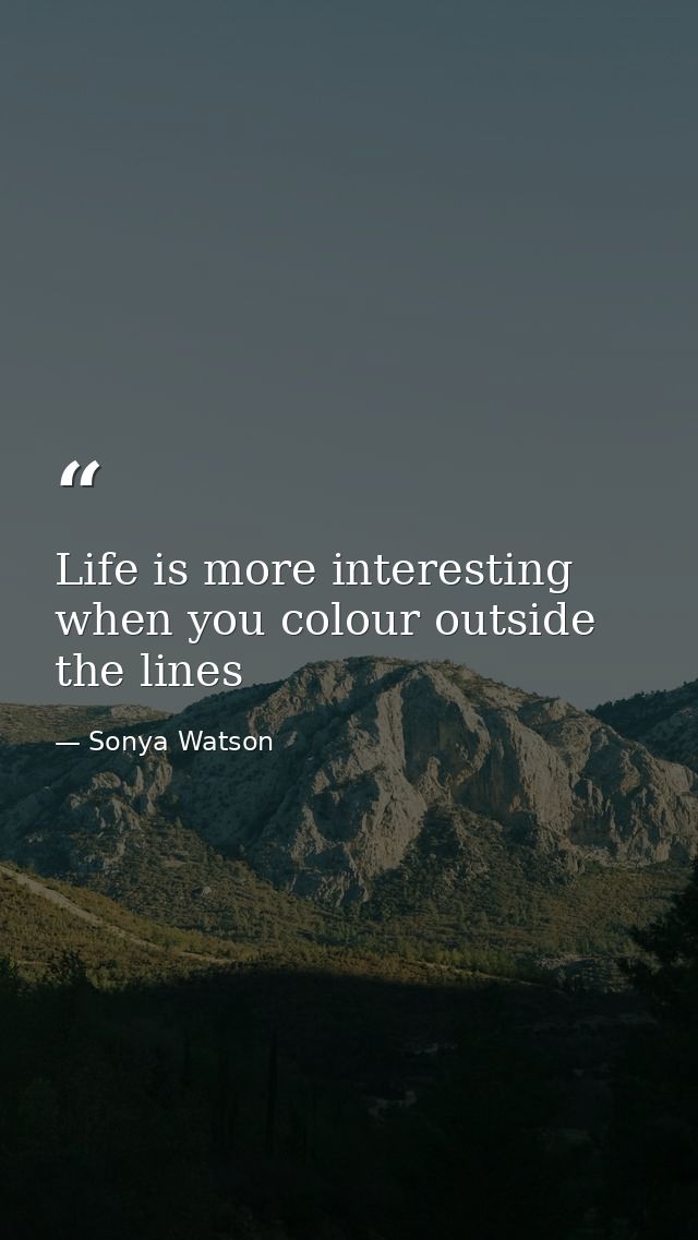 Life is more interesting when you colour outside the lines — Sonya Watson