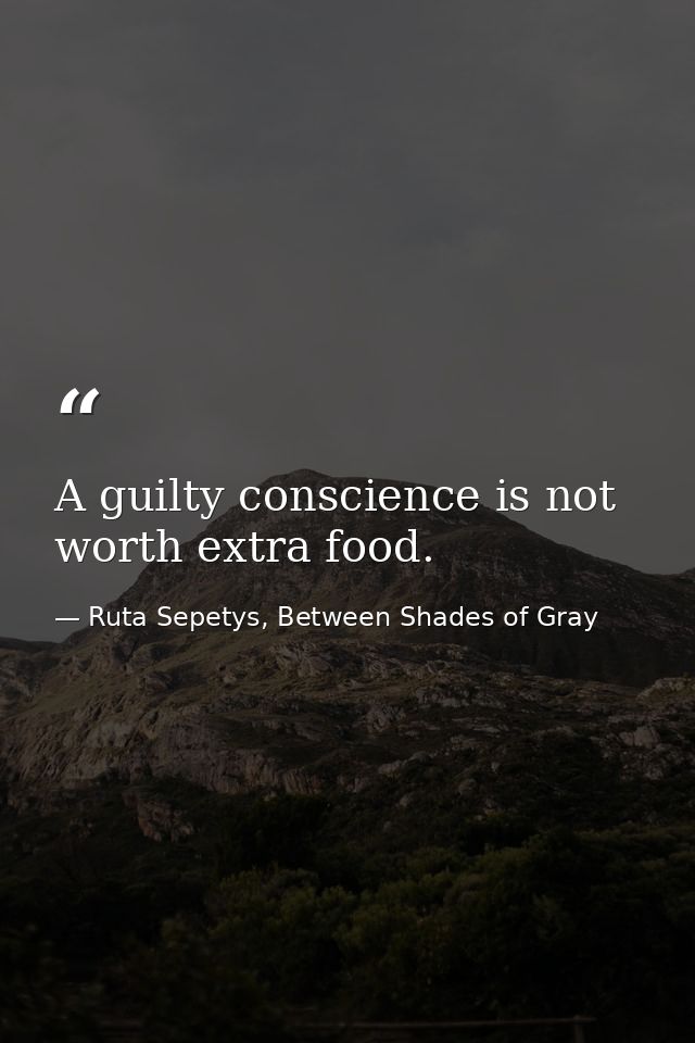 A guilty conscience is not worth extra food. — Ruta Sepetys, Between Shades of Gray
