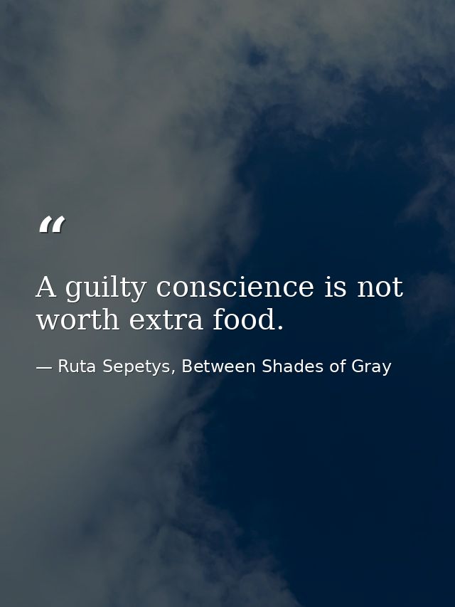 A guilty conscience is not worth extra food. — Ruta Sepetys, Between Shades of Gray