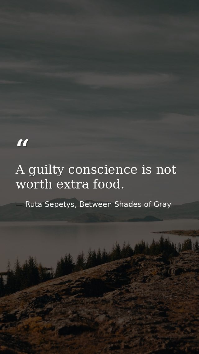 A guilty conscience is not worth extra food. — Ruta Sepetys, Between Shades of Gray