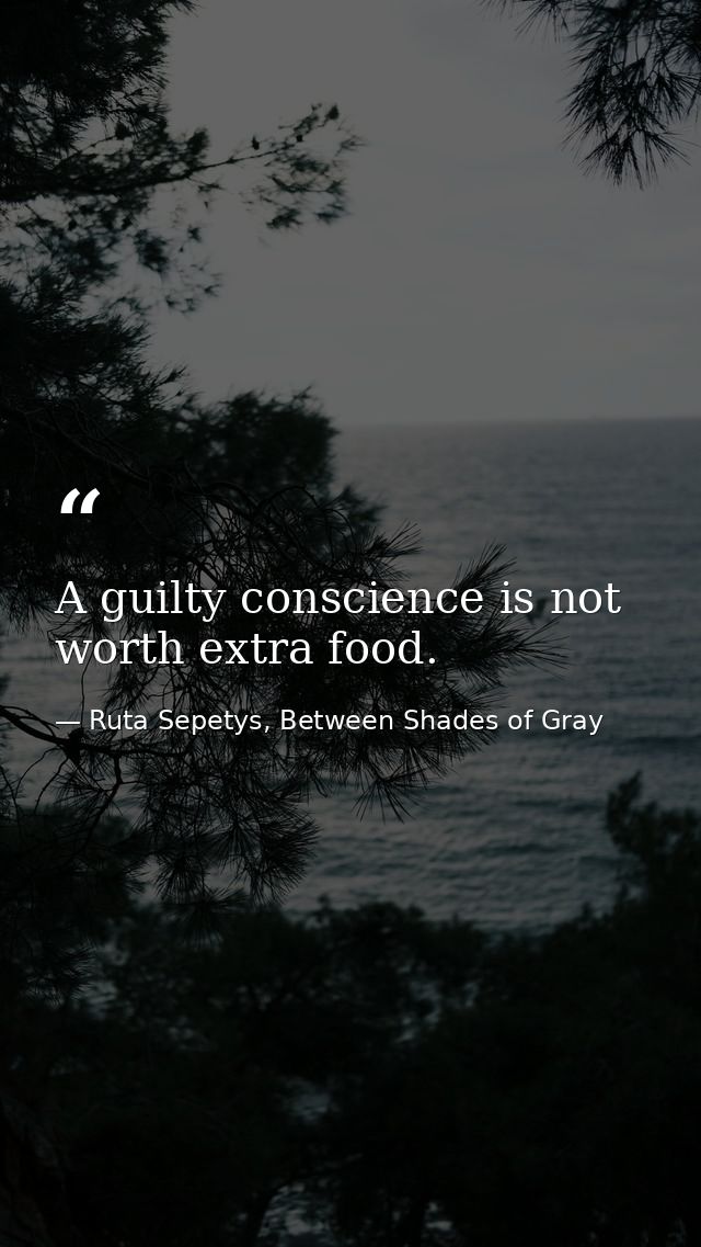 A guilty conscience is not worth extra food. — Ruta Sepetys, Between Shades of Gray