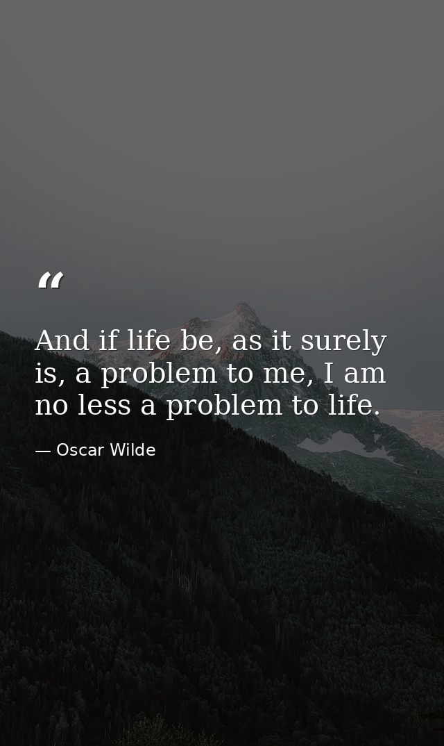 And if life be, as it surely is, a problem to me, I am no less a problem to life. — Oscar Wilde