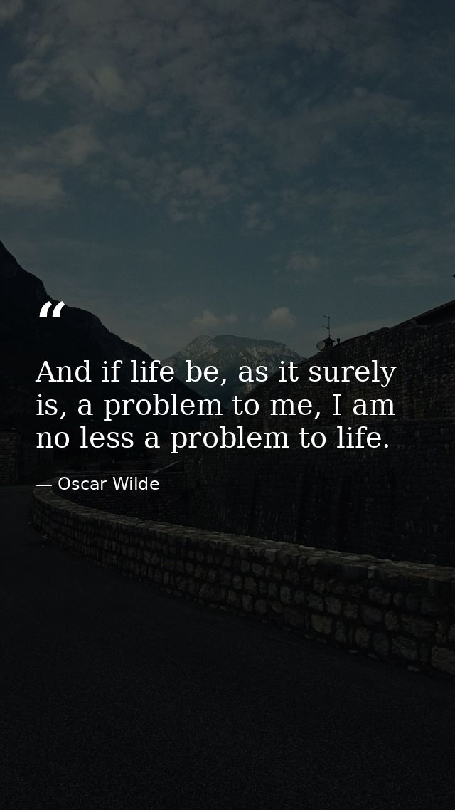And if life be, as it surely is, a problem to me, I am no less a problem to life. — Oscar Wilde