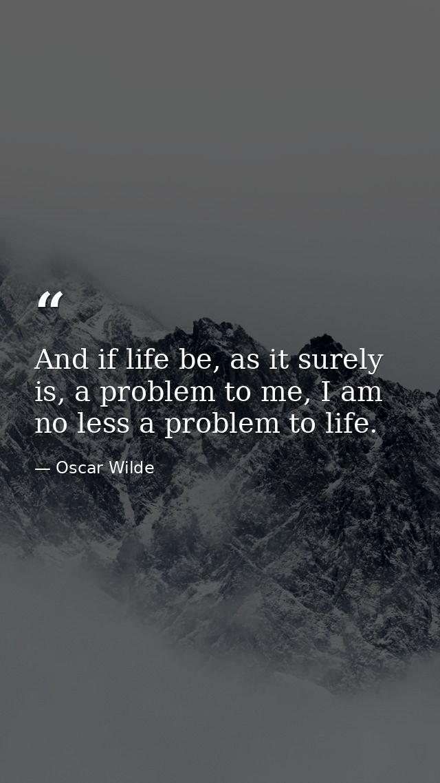 And if life be, as it surely is, a problem to me, I am no less a problem to life. — Oscar Wilde
