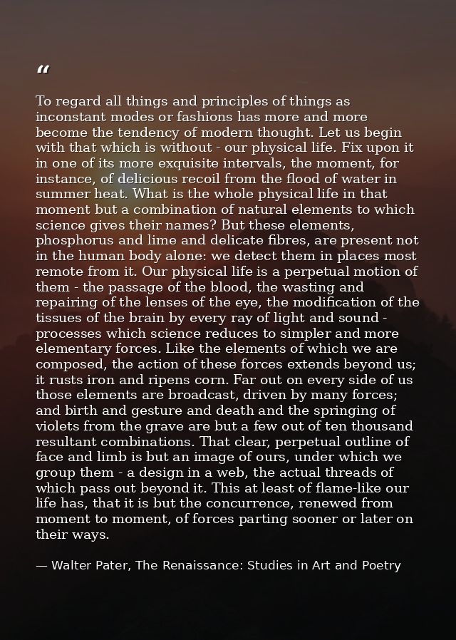 To regard all things and principles of things as inconstant modes or fashions has more and more become the tendency of m — Walter Pater, The Renaissance: Studies in Art and Poetry