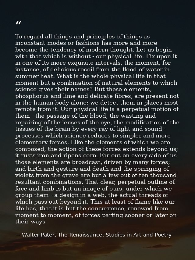 To regard all things and principles of things as inconstant modes or fashions has more and more become the tendency of m — Walter Pater, The Renaissance: Studies in Art and Poetry