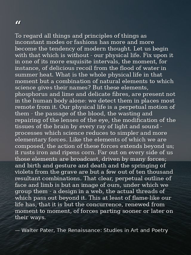 To regard all things and principles of things as inconstant modes or fashions has more and more become the tendency of m — Walter Pater, The Renaissance: Studies in Art and Poetry
