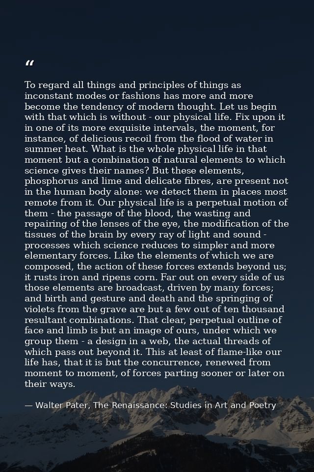 To regard all things and principles of things as inconstant modes or fashions has more and more become the tendency of m — Walter Pater, The Renaissance: Studies in Art and Poetry