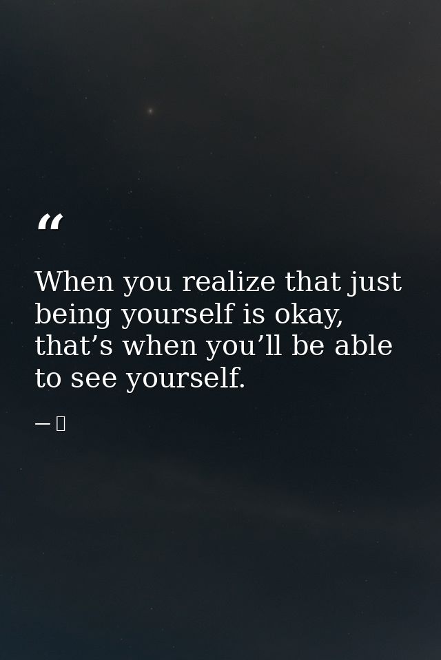 When you realize that just being yourself is okay, that’s when you’ll be able to see yourself. — 京