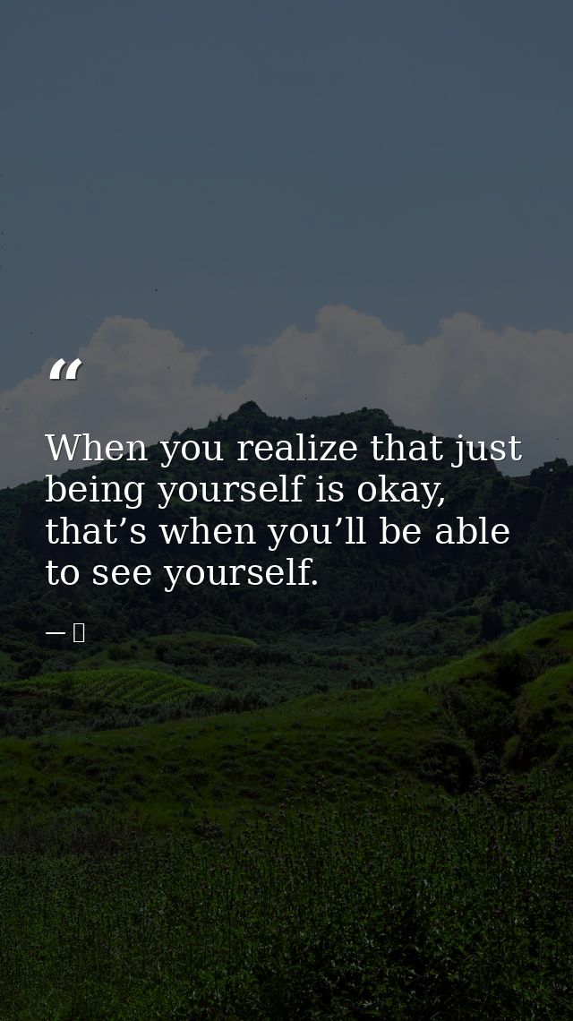 When you realize that just being yourself is okay, that’s when you’ll be able to see yourself. — 京