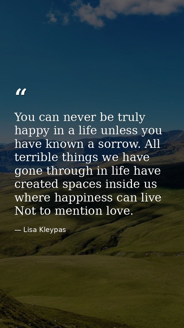 You can never be truly happy in a life unless you have known a sorrow. All terrible things we have gone through in life  — Lisa Kleypas