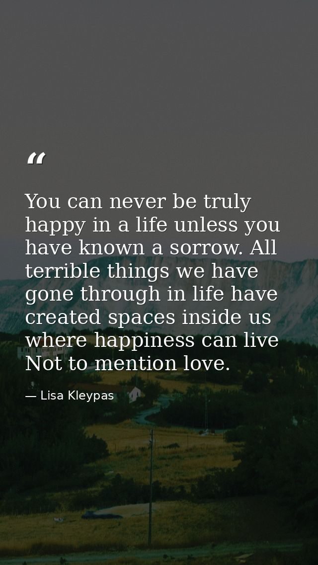 You can never be truly happy in a life unless you have known a sorrow. All terrible things we have gone through in life  — Lisa Kleypas