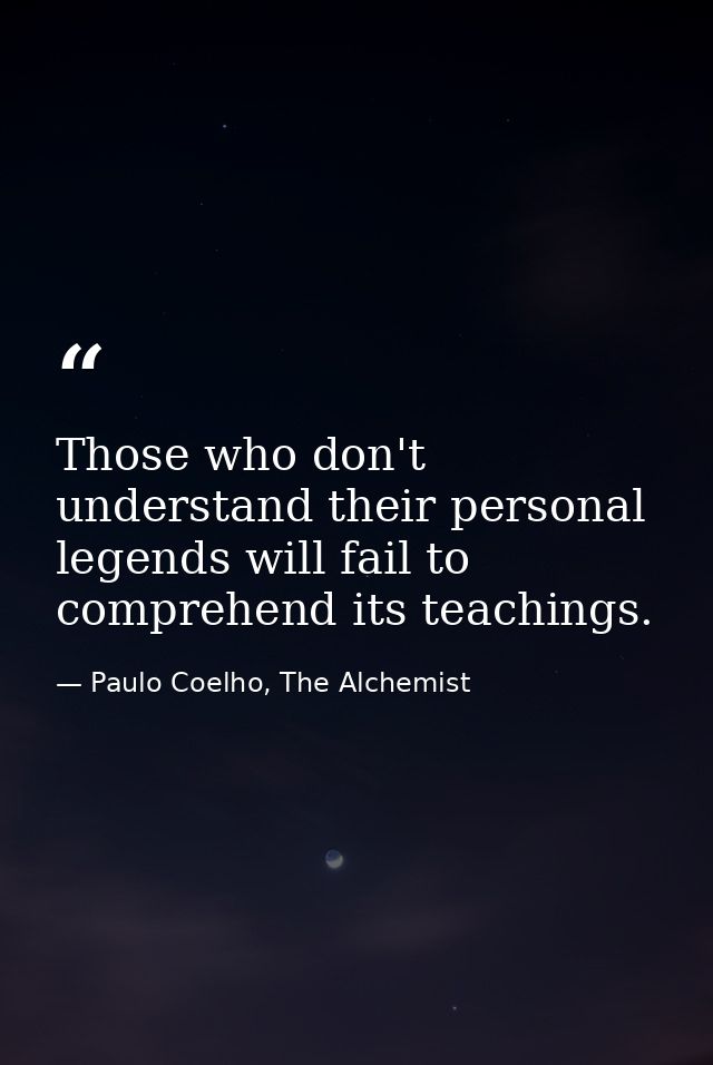 Those who don't understand their personal legends will fail to comprehend its teachings. — Paulo Coelho, The Alchemist