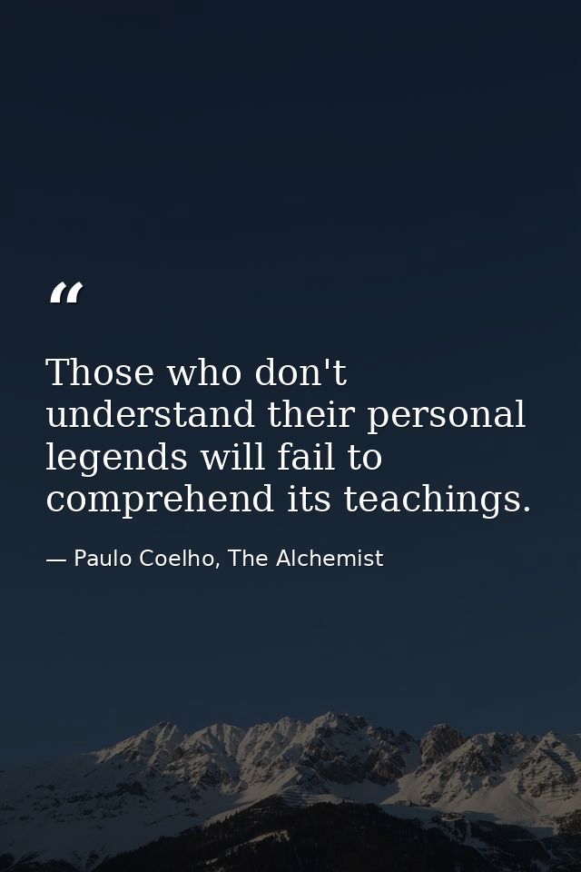 Those who don't understand their personal legends will fail to comprehend its teachings. — Paulo Coelho, The Alchemist