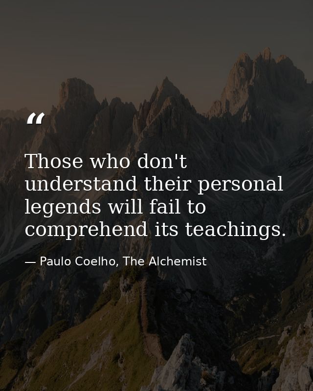 Those who don't understand their personal legends will fail to comprehend its teachings. — Paulo Coelho, The Alchemist