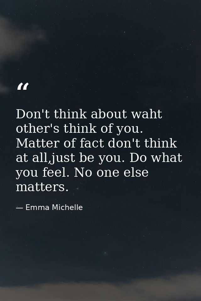 Don't think about waht other's think of you. Matter of fact don't think at all,just be you. Do what you feel. No one els — Emma Michelle