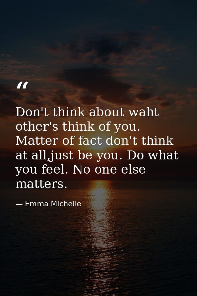 Don't think about waht other's think of you. Matter of fact don't think at all,just be you. Do what you feel. No one els — Emma Michelle