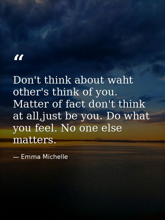 Don't think about waht other's think of you. Matter of fact don't think at all,just be you. Do what you feel. No one els — Emma Michelle