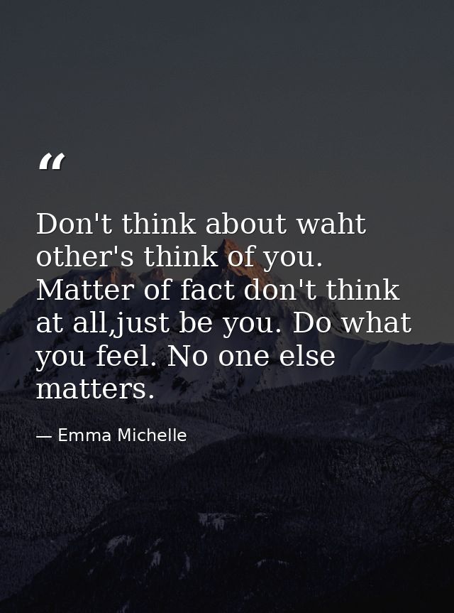 Don't think about waht other's think of you. Matter of fact don't think at all,just be you. Do what you feel. No one els — Emma Michelle