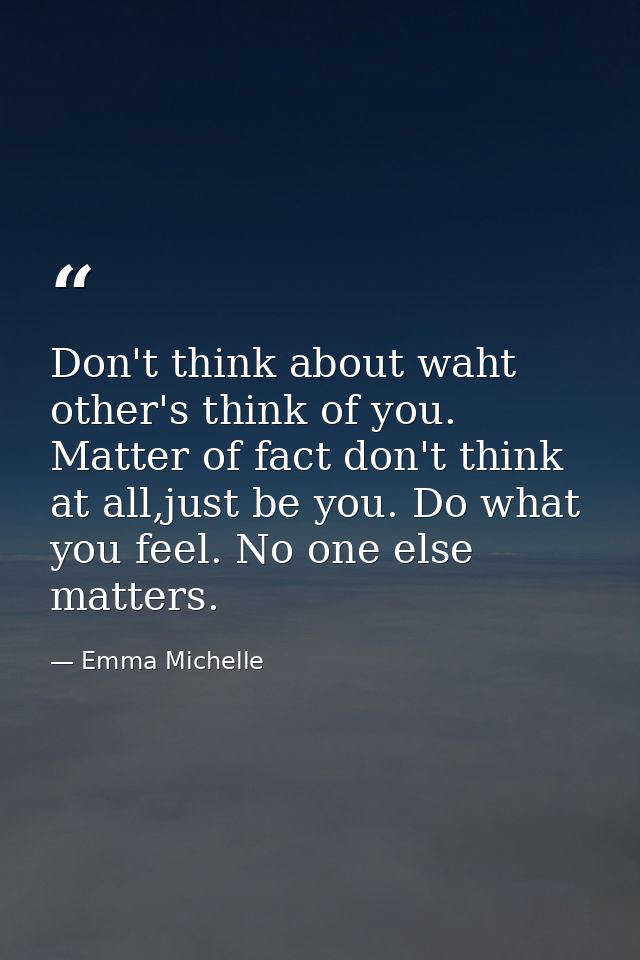 Don't think about waht other's think of you. Matter of fact don't think at all,just be you. Do what you feel. No one els — Emma Michelle