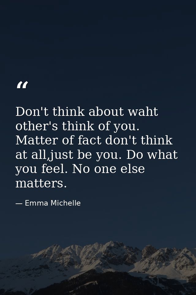 Don't think about waht other's think of you. Matter of fact don't think at all,just be you. Do what you feel. No one els — Emma Michelle