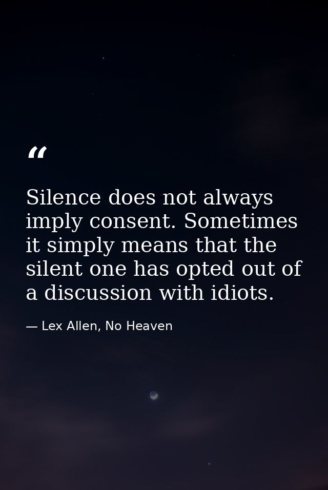 Silence does not always imply consent. Sometimes it simply means that the silent one has opted out of a discussion with  — Lex Allen, No Heaven