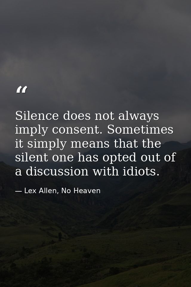 Silence does not always imply consent. Sometimes it simply means that the silent one has opted out of a discussion with  — Lex Allen, No Heaven