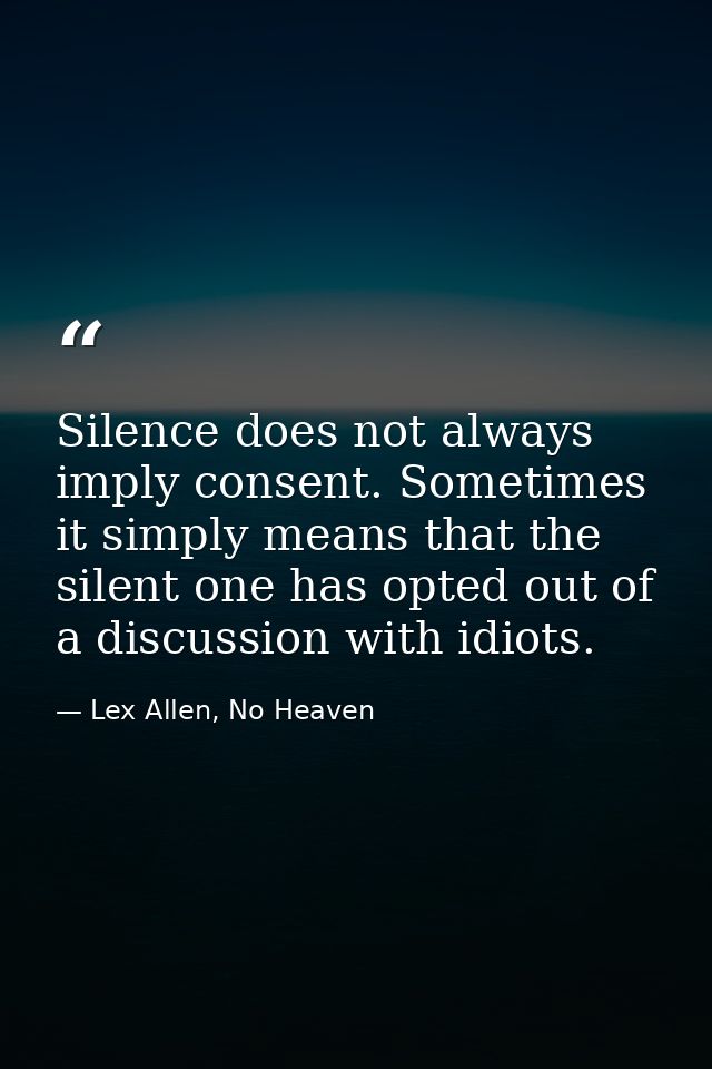 Silence does not always imply consent. Sometimes it simply means that the silent one has opted out of a discussion with  — Lex Allen, No Heaven