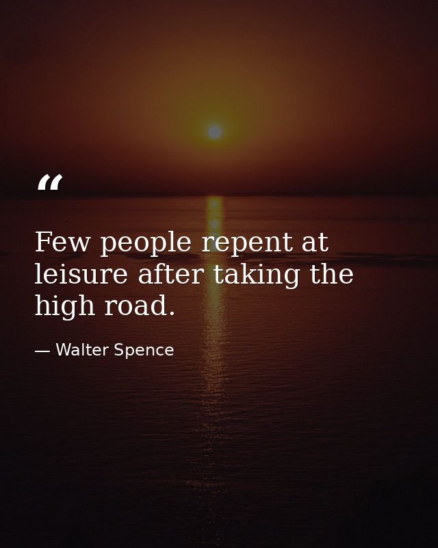 Few people repent at leisure after taking the high road. — Walter Spence