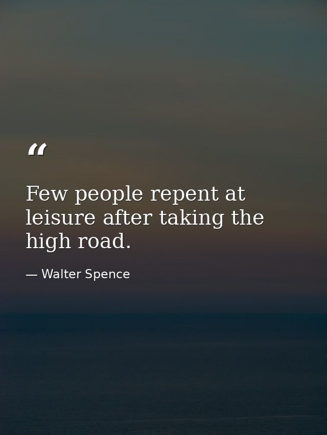 Few people repent at leisure after taking the high road. — Walter Spence