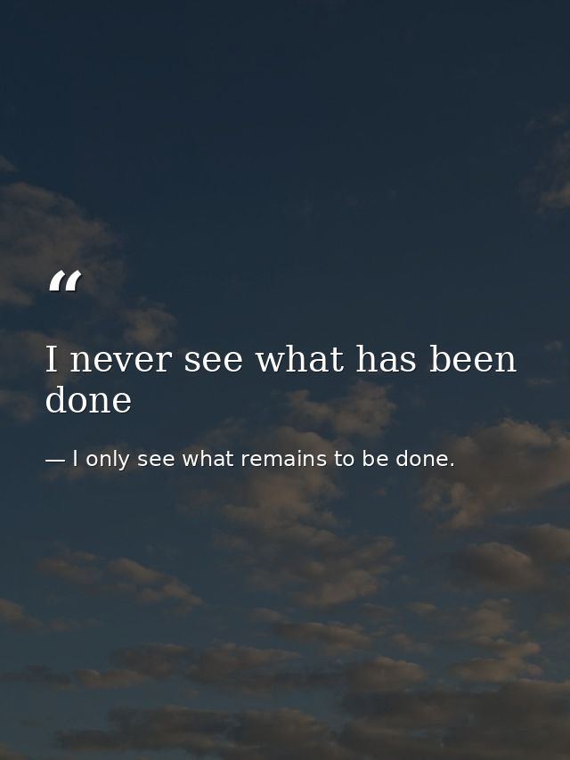 I never see what has been done — I only see what remains to be done.