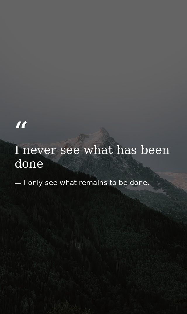 I never see what has been done — I only see what remains to be done.