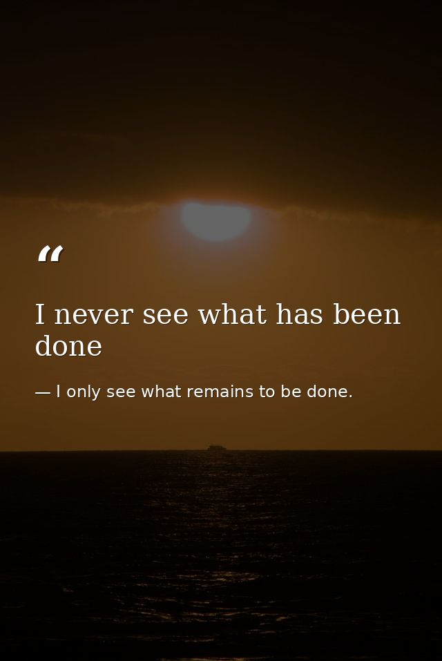 I never see what has been done — I only see what remains to be done.