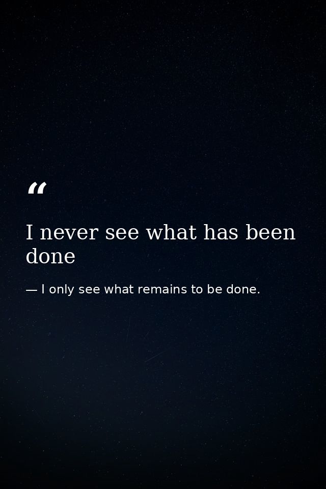 I never see what has been done — I only see what remains to be done.