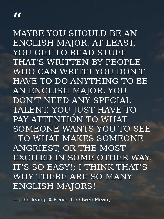 MAYBE YOU SHOULD BE AN ENGLISH MAJOR. AT LEAST, YOU GET TO READ STUFF THAT'S WRITTEN BY PEOPLE WHO CAN WRITE! YOU DON'T  — John Irving, A Prayer for Owen Meany