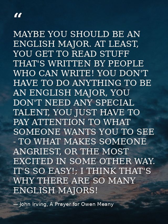 MAYBE YOU SHOULD BE AN ENGLISH MAJOR. AT LEAST, YOU GET TO READ STUFF THAT'S WRITTEN BY PEOPLE WHO CAN WRITE! YOU DON'T  — John Irving, A Prayer for Owen Meany