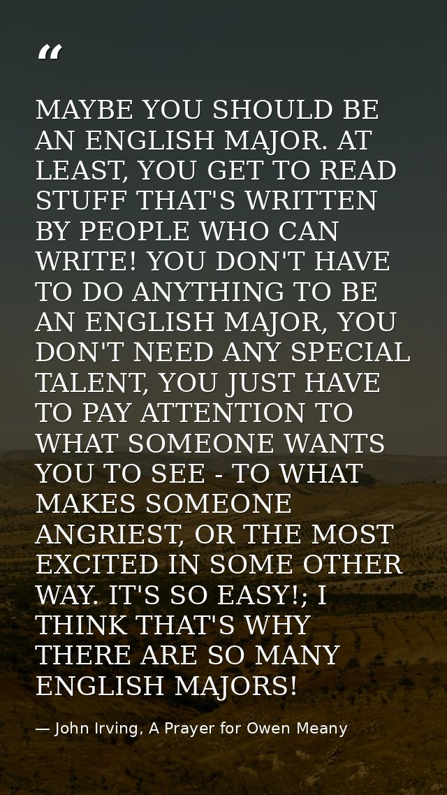 MAYBE YOU SHOULD BE AN ENGLISH MAJOR. AT LEAST, YOU GET TO READ STUFF THAT'S WRITTEN BY PEOPLE WHO CAN WRITE! YOU DON'T  — John Irving, A Prayer for Owen Meany