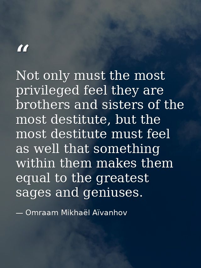 Not only must the most privileged feel they are brothers and sisters of the most destitute, but the most destitute must  — Omraam Mikhaël Aïvanhov