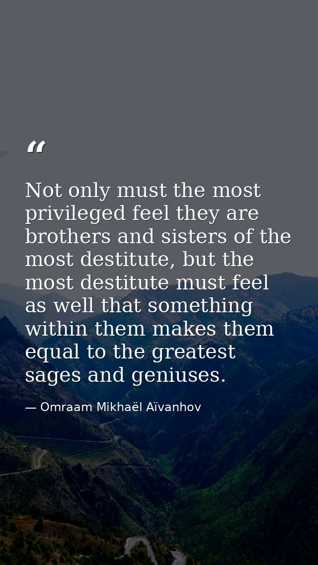 Not only must the most privileged feel they are brothers and sisters of the most destitute, but the most destitute must  — Omraam Mikhaël Aïvanhov