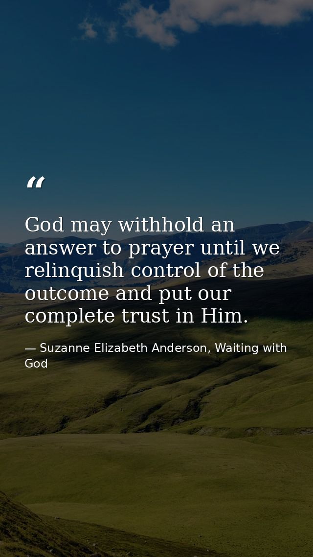 God may withhold an answer to prayer until we relinquish control of the outcome and put our complete trust in Him. — Suzanne Elizabeth Anderson, Waiting with God