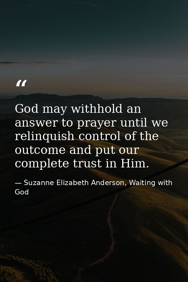 God may withhold an answer to prayer until we relinquish control of the outcome and put our complete trust in Him. — Suzanne Elizabeth Anderson, Waiting with God