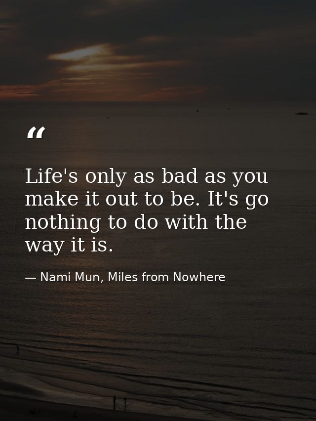 Life's only as bad as you make it out to be. It's go nothing to do with the way it is. — Nami Mun, Miles from Nowhere