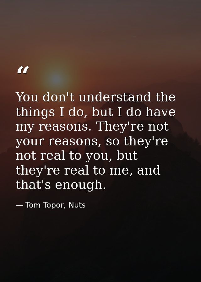 You don't understand the things I do, but I do have my reasons. They're not your reasons, so they're not real to you, bu — Tom Topor, Nuts