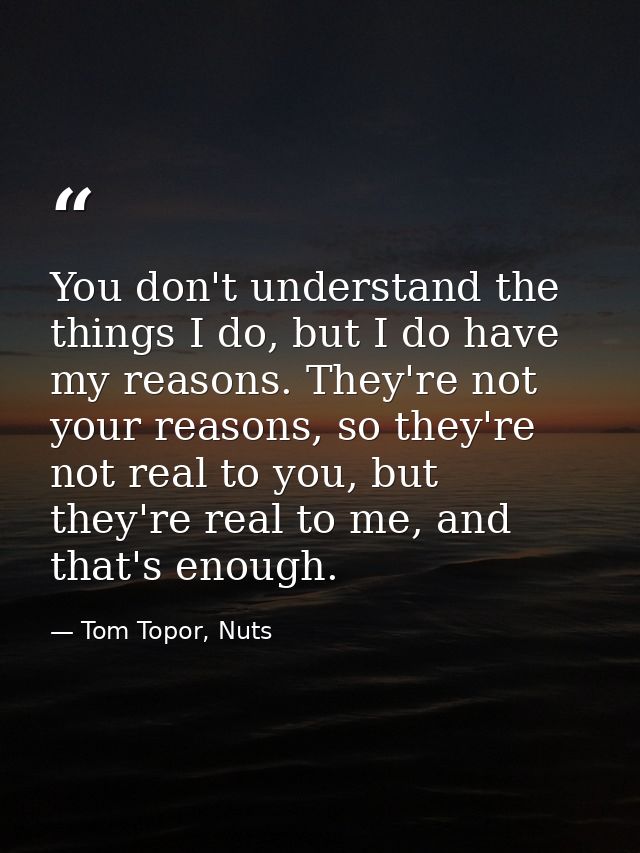 You don't understand the things I do, but I do have my reasons. They're not your reasons, so they're not real to you, bu — Tom Topor, Nuts