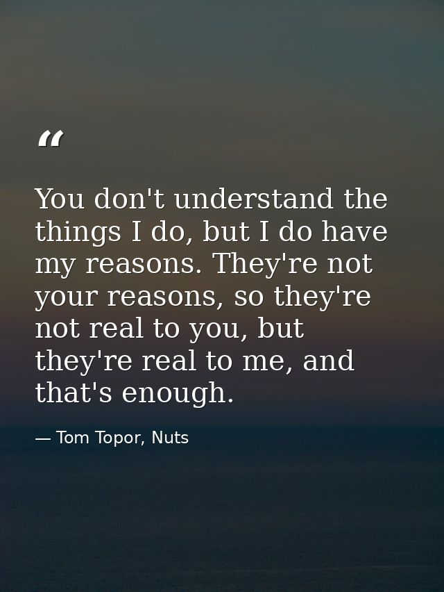 You don't understand the things I do, but I do have my reasons. They're not your reasons, so they're not real to you, bu — Tom Topor, Nuts